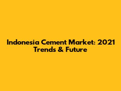 Indonesia Cement Market: 2021 Trends & Future
