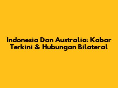 Indonesia Dan Australia: Kabar Terkini & Hubungan Bilateral