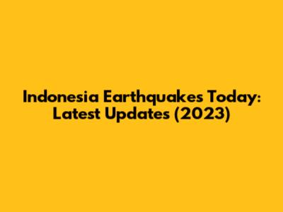 Indonesia Earthquakes Today: Latest Updates (2023)