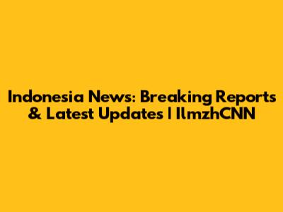Indonesia News: Breaking Reports & Latest Updates | IlmzhCNN