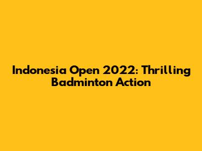 Indonesia Open 2022: Thrilling Badminton Action