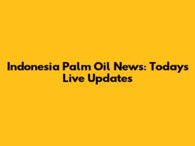 Indonesia Palm Oil News: Today's Live Updates
