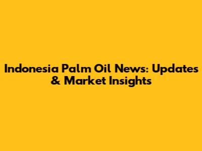 Indonesia Palm Oil News: Updates & Market Insights