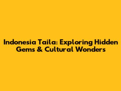 Indonesia Taila: Exploring Hidden Gems & Cultural Wonders