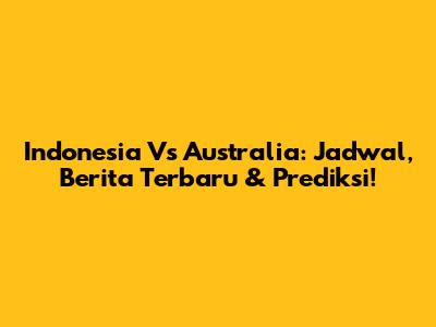 Indonesia Vs Australia: Jadwal, Berita Terbaru & Prediksi!