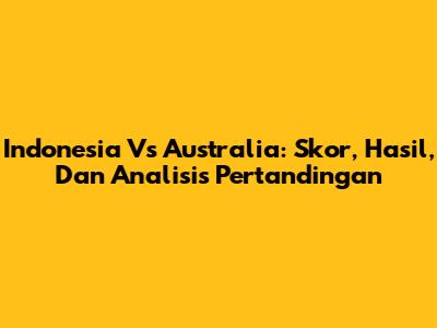Indonesia Vs Australia: Skor, Hasil, Dan Analisis Pertandingan