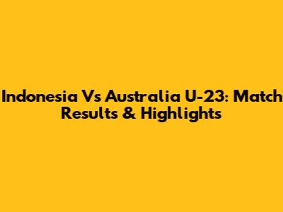 Indonesia Vs Australia U-23: Match Results & Highlights