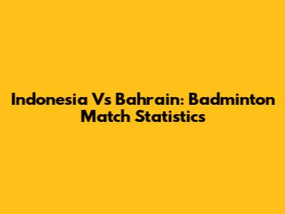 Indonesia Vs Bahrain: Badminton Match Statistics