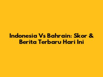 Indonesia Vs Bahrain: Skor & Berita Terbaru Hari Ini