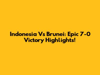 Indonesia Vs Brunei: Epic 7-0 Victory Highlights!