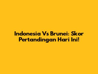 Indonesia Vs Brunei: Skor Pertandingan Hari Ini!