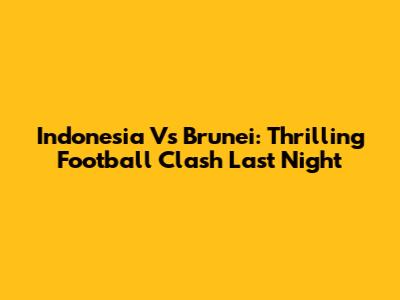 Indonesia Vs Brunei: Thrilling Football Clash Last Night