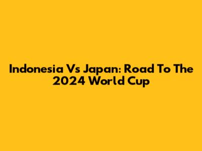 Indonesia Vs Japan: Road To The 2024 World Cup