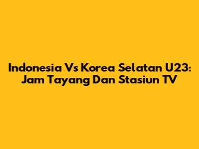 Indonesia Vs Korea Selatan U23: Jam Tayang Dan Stasiun TV