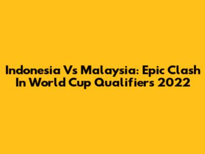 Indonesia Vs Malaysia: Epic Clash In World Cup Qualifiers 2022