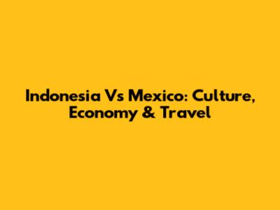 Indonesia Vs Mexico: Culture, Economy & Travel