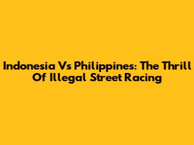 Indonesia Vs Philippines: The Thrill Of Illegal Street Racing