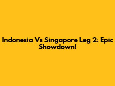 Indonesia Vs Singapore Leg 2: Epic Showdown!