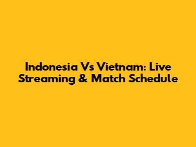 Indonesia Vs Vietnam: Live Streaming & Match Schedule