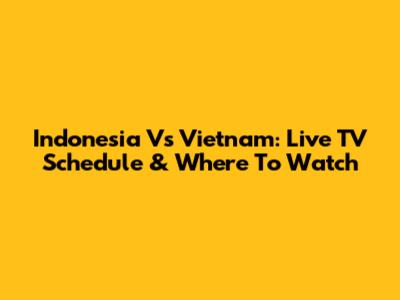 Indonesia Vs Vietnam: Live TV Schedule & Where To Watch