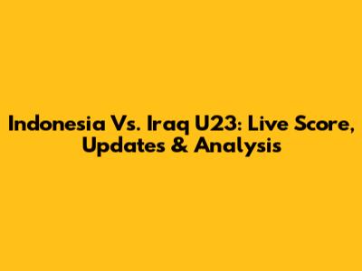 Indonesia Vs. Iraq U23: Live Score, Updates & Analysis