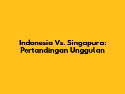 Indonesia Vs. Singapura: Pertandingan Unggulan