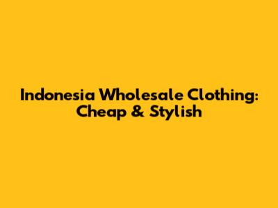 Indonesia Wholesale Clothing: Cheap & Stylish