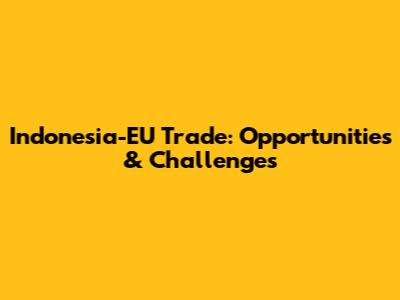 Indonesia-EU Trade: Opportunities & Challenges
