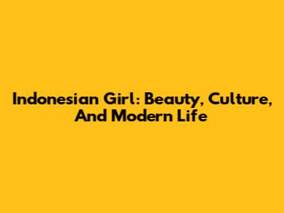 Indonesian Girl: Beauty, Culture, And Modern Life
