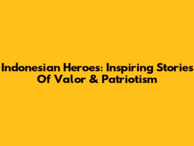 Indonesian Heroes: Inspiring Stories Of Valor & Patriotism
