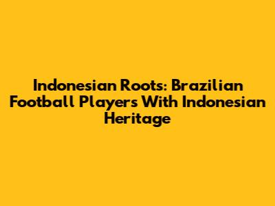 Indonesian Roots: Brazilian Football Players With Indonesian Heritage
