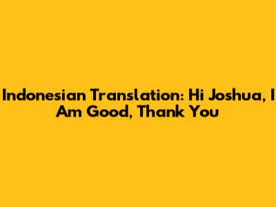 Indonesian Translation: "Hi Joshua, I Am Good, Thank You"