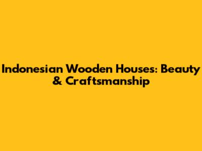 Indonesian Wooden Houses: Beauty & Craftsmanship
