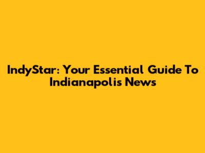 IndyStar: Your Essential Guide To Indianapolis News