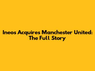 Ineos Acquires Manchester United: The Full Story