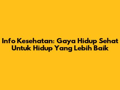 Info Kesehatan: Gaya Hidup Sehat Untuk Hidup Yang Lebih Baik