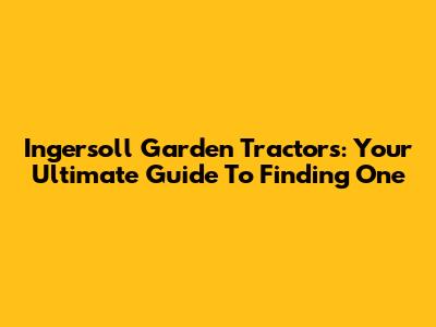 Ingersoll Garden Tractors: Your Ultimate Guide To Finding One