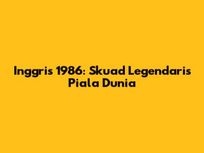 Inggris 1986: Skuad Legendaris Piala Dunia