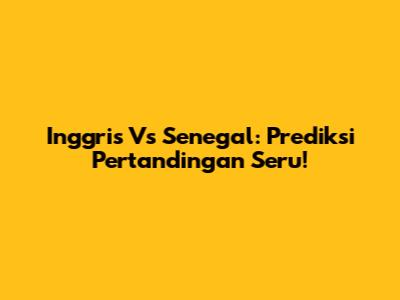 Inggris Vs Senegal: Prediksi Pertandingan Seru!