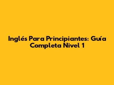 Inglés Para Principiantes: Guía Completa Nivel 1