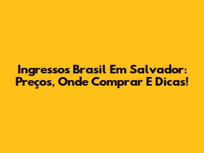 Ingressos Brasil Em Salvador: Preços, Onde Comprar E Dicas!