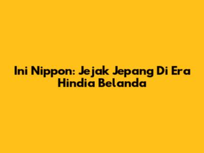 Ini Nippon: Jejak Jepang Di Era Hindia Belanda
