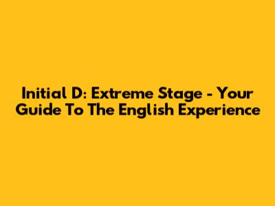 Initial D: Extreme Stage - Your Guide To The English Experience