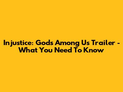 Injustice: Gods Among Us Trailer - What You Need To Know