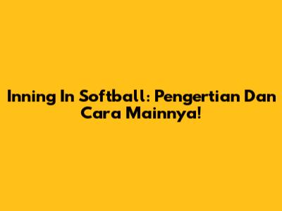 Inning In Softball: Pengertian Dan Cara Mainnya!