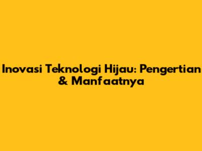 Inovasi Teknologi Hijau: Pengertian & Manfaatnya