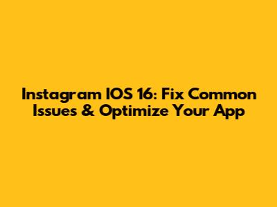Instagram IOS 16: Fix Common Issues & Optimize Your App