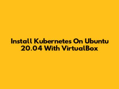Install Kubernetes On Ubuntu 20.04 With VirtualBox