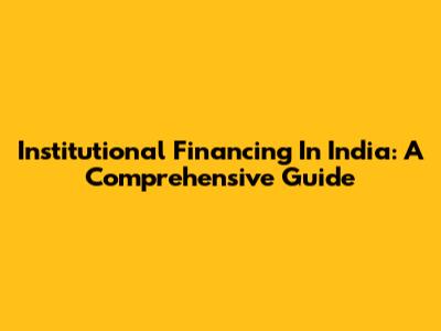 Institutional Financing In India: A Comprehensive Guide