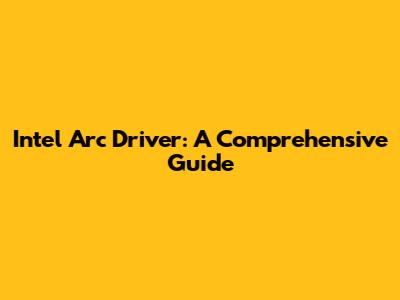 Intel Arc Driver: A Comprehensive Guide